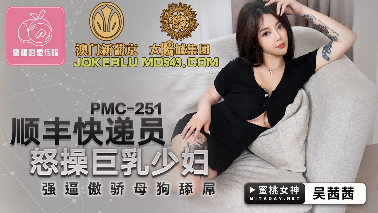  PMC-251.吴茜茜.顺丰快递员怒操巨乳少妇.强逼傲娇母狗舔屌.蜜桃影像传媒