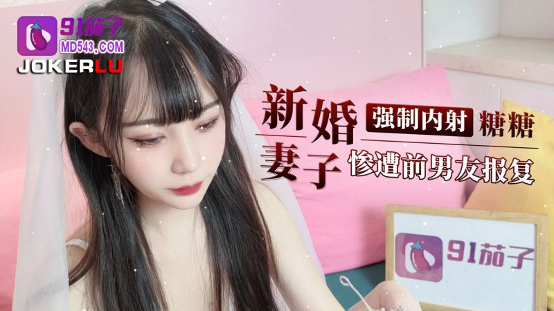  91茄子.新婚妻子惨遭前男友报复强制内射-糖糖